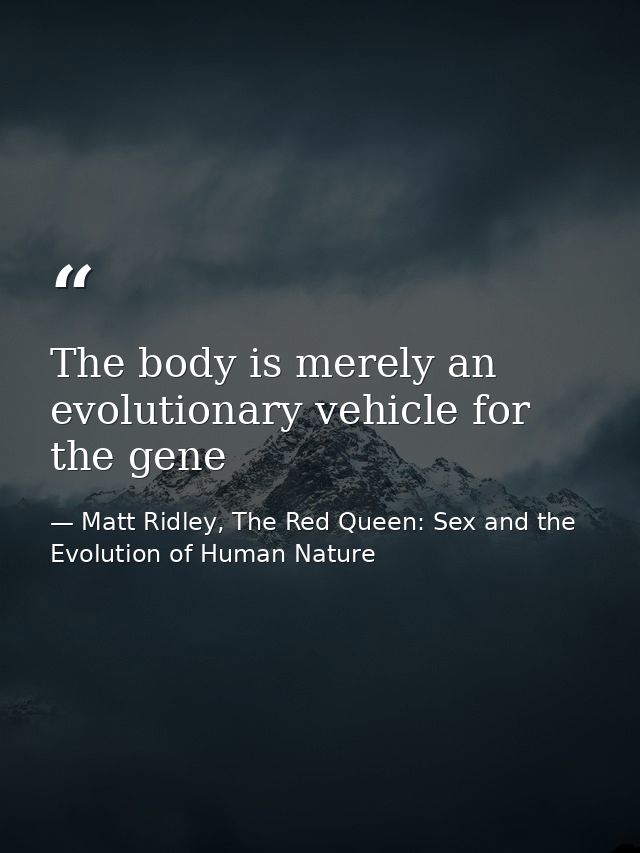 The body is merely an evolutionary vehicle for the gene — Matt Ridley, The Red Queen: Sex and the Evolution of Human Nature