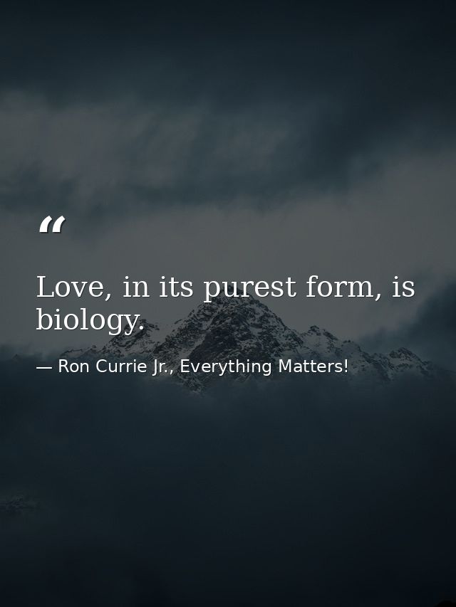Love, in its purest form, is biology. — Ron Currie Jr., Everything Matters!