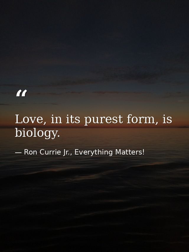 Love, in its purest form, is biology. — Ron Currie Jr., Everything Matters!