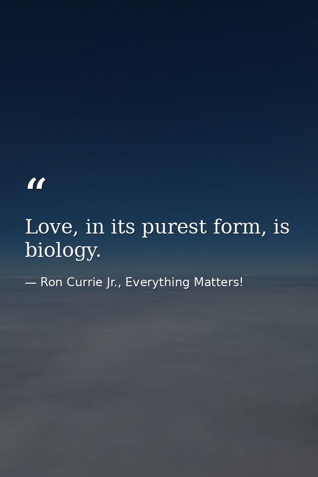 Love, in its purest form, is biology. — Ron Currie Jr., Everything Matters!