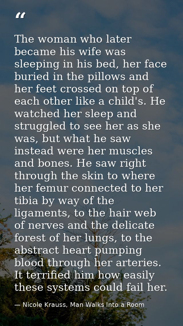 The woman who later became his wife was sleeping in his bed, her face buried in the pillows and her feet crossed on top  — Nicole Krauss, Man Walks Into a Room