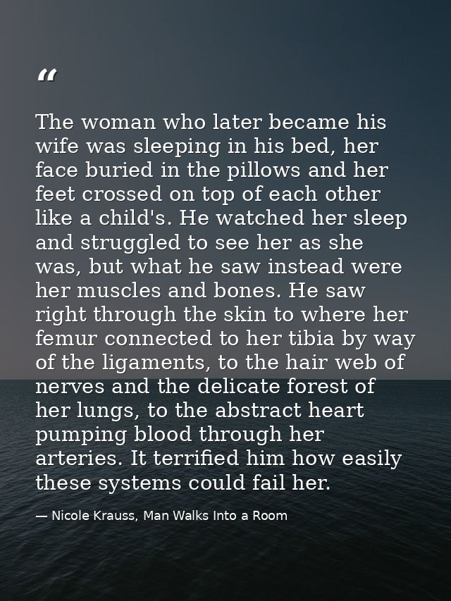 The woman who later became his wife was sleeping in his bed, her face buried in the pillows and her feet crossed on top  — Nicole Krauss, Man Walks Into a Room