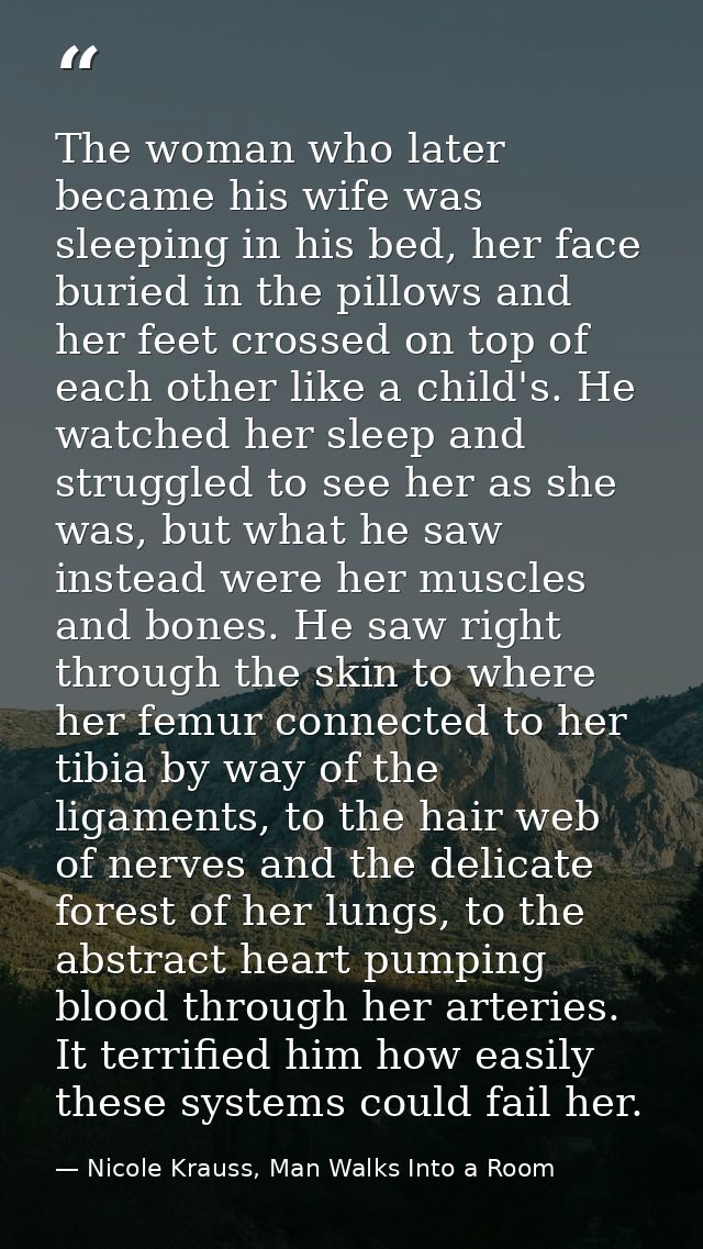 The woman who later became his wife was sleeping in his bed, her face buried in the pillows and her feet crossed on top  — Nicole Krauss, Man Walks Into a Room