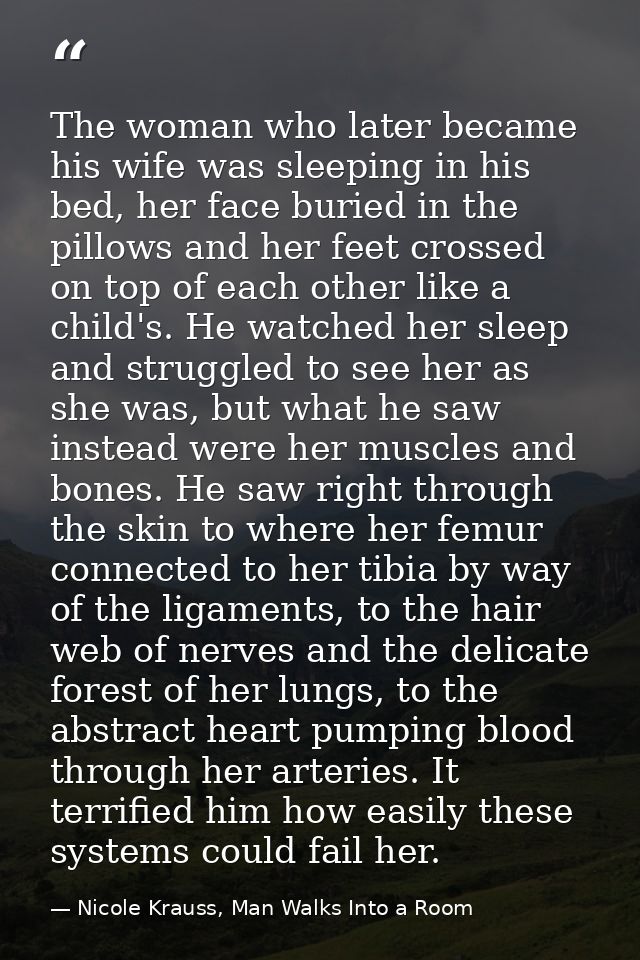 The woman who later became his wife was sleeping in his bed, her face buried in the pillows and her feet crossed on top  — Nicole Krauss, Man Walks Into a Room