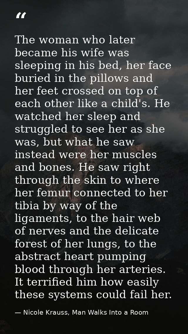 The woman who later became his wife was sleeping in his bed, her face buried in the pillows and her feet crossed on top  — Nicole Krauss, Man Walks Into a Room