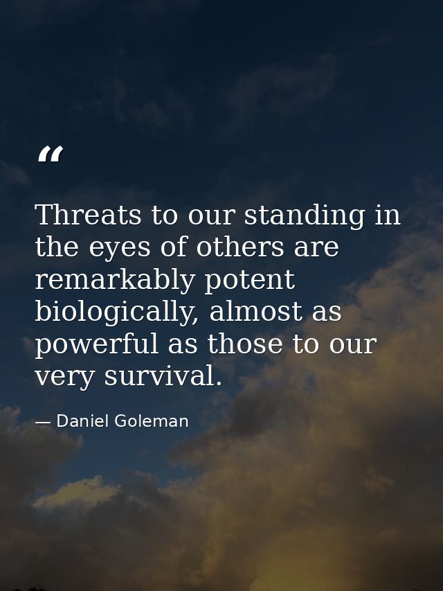 Threats to our standing in the eyes of others are remarkably potent biologically, almost as powerful as those to our ver — Daniel Goleman