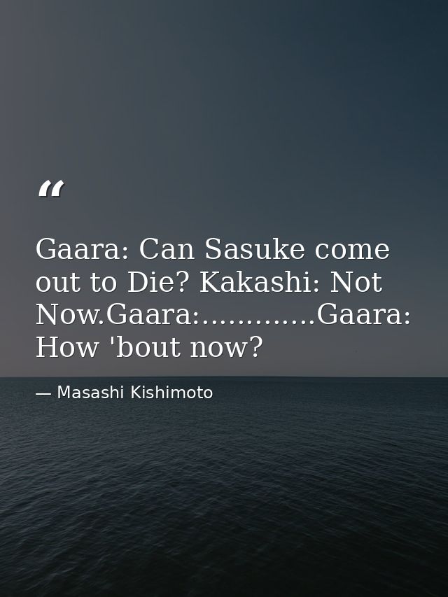 Gaara: Can Sasuke come out to Die? Kakashi: Not Now.Gaara:.............Gaara: How 'bout now? — Masashi Kishimoto