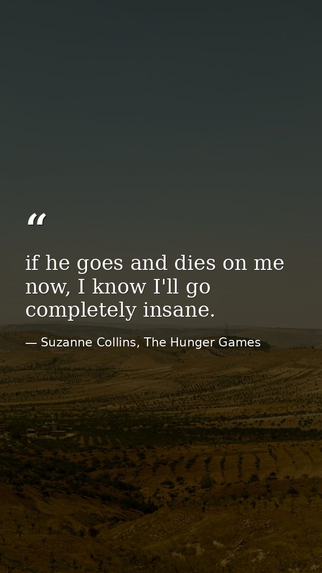 if he goes and dies on me now, I know I'll go completely insane. — Suzanne Collins, The Hunger Games