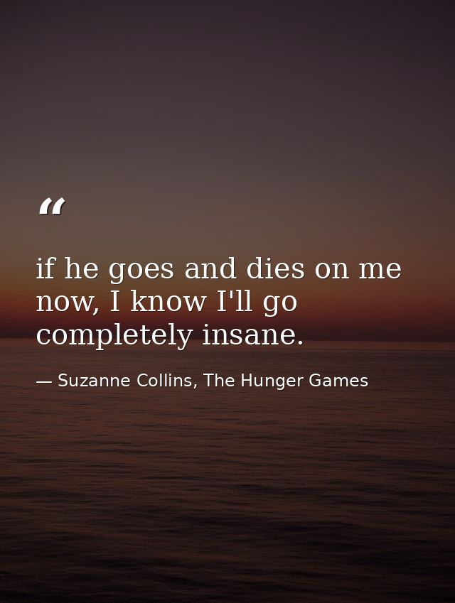 if he goes and dies on me now, I know I'll go completely insane. — Suzanne Collins, The Hunger Games
