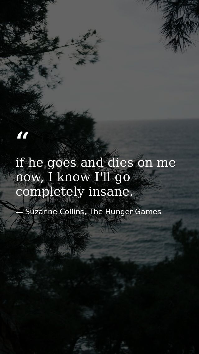 if he goes and dies on me now, I know I'll go completely insane. — Suzanne Collins, The Hunger Games