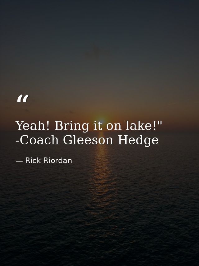 Yeah! Bring it on lake!" -Coach Gleeson Hedge — Rick Riordan