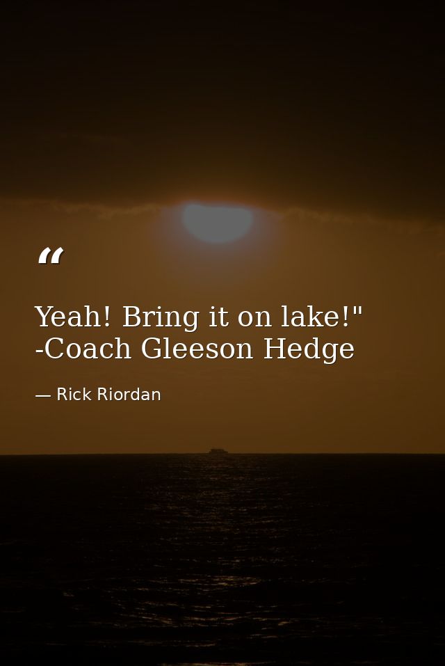 Yeah! Bring it on lake!" -Coach Gleeson Hedge — Rick Riordan