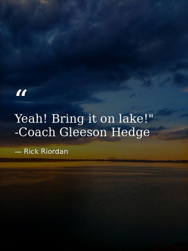 Yeah! Bring it on lake!" -Coach Gleeson Hedge — Rick Riordan