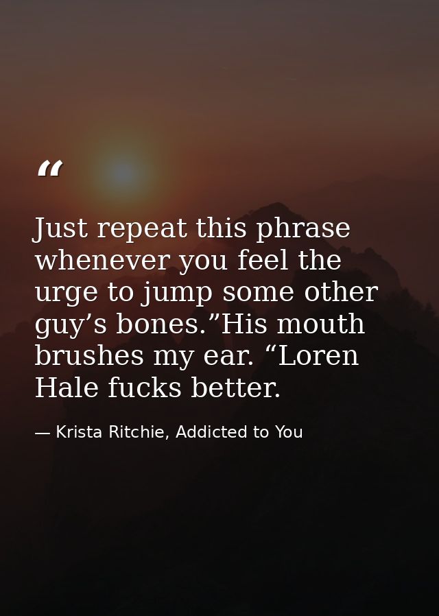 Just repeat this phrase whenever you feel the urge to jump some other guy’s bones.”His mouth brushes my ear. “Loren Hale — Krista Ritchie, Addicted to You