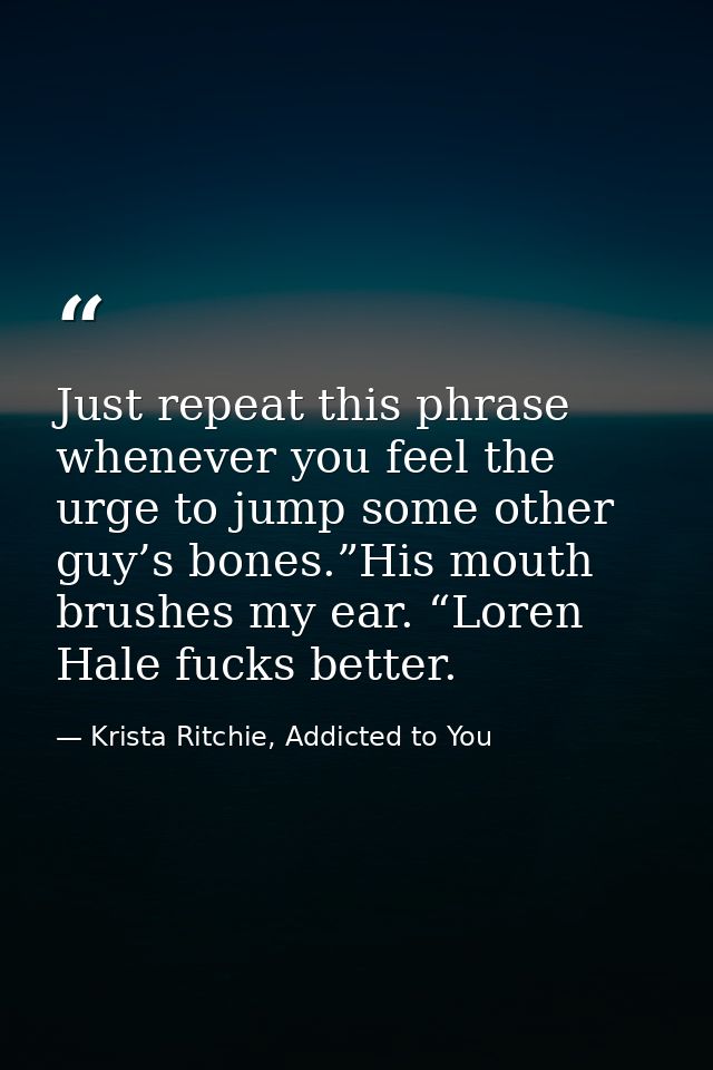 Just repeat this phrase whenever you feel the urge to jump some other guy’s bones.”His mouth brushes my ear. “Loren Hale — Krista Ritchie, Addicted to You