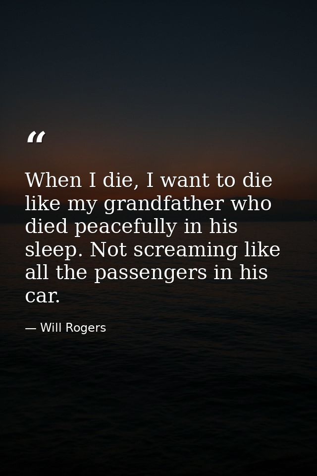 When I die, I want to die like my grandfather who died peacefully in his sleep. Not screaming like all the passengers in — Will Rogers