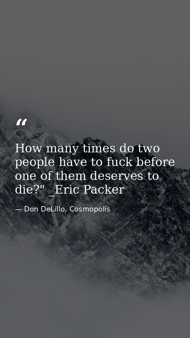 How many times do two people have to fuck before one of them deserves to die?" _Eric Packer — Don DeLillo, Cosmopolis