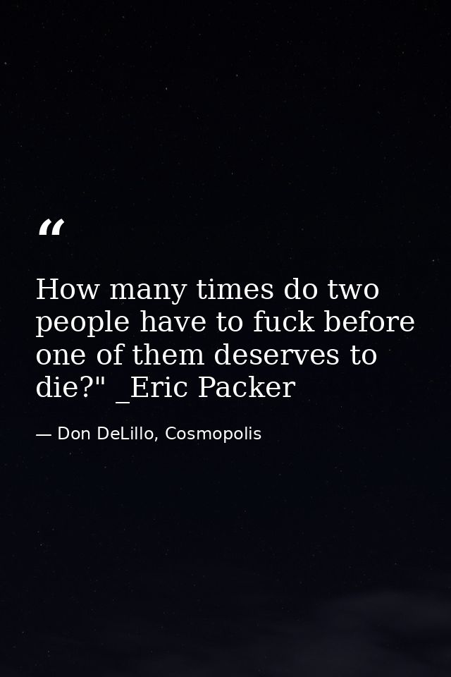 How many times do two people have to fuck before one of them deserves to die?" _Eric Packer — Don DeLillo, Cosmopolis
