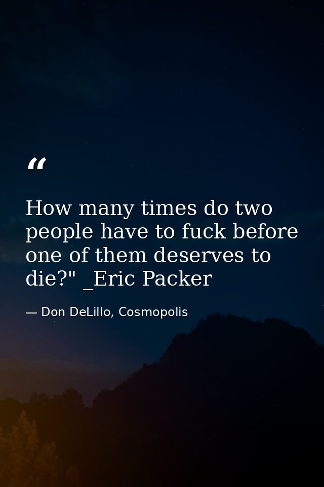 How many times do two people have to fuck before one of them deserves to die?" _Eric Packer — Don DeLillo, Cosmopolis