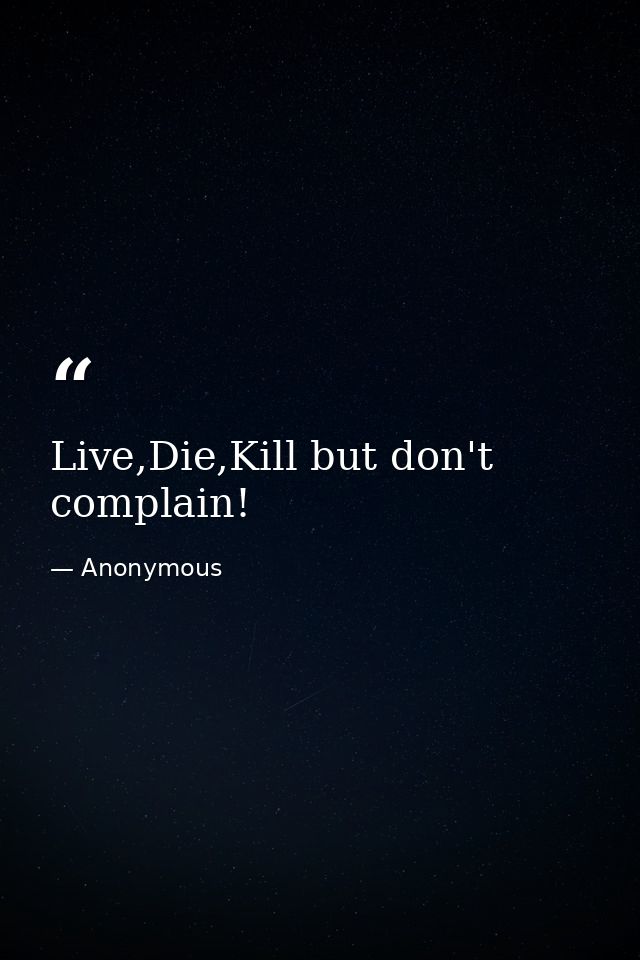 Live,Die,Kill but don't complain! — Anonymous
