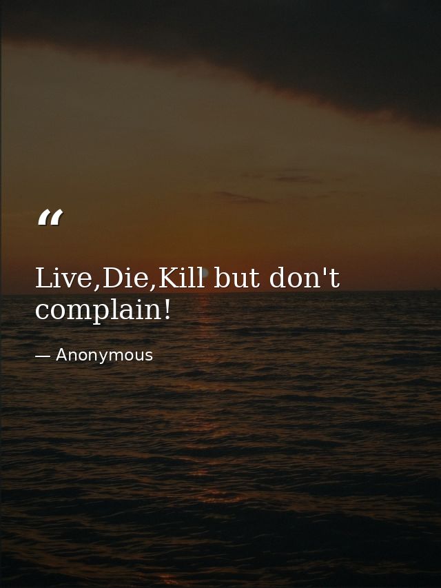 Live,Die,Kill but don't complain! — Anonymous