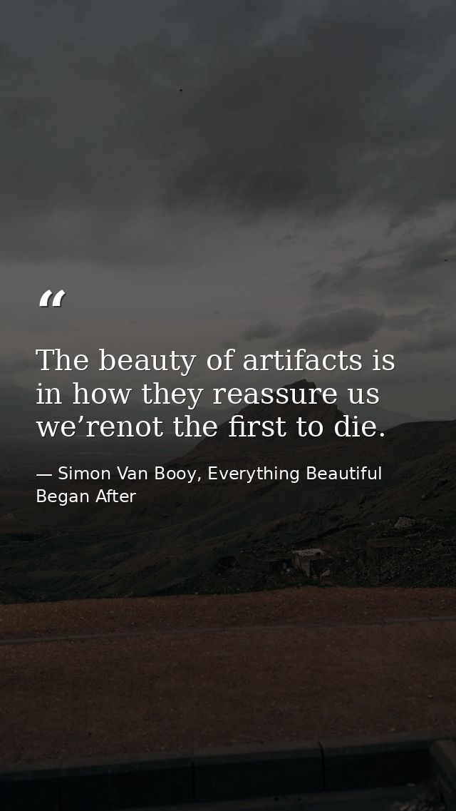 The beauty of artifacts is in how they reassure us we’renot the first to die. — Simon Van Booy, Everything Beautiful Began After