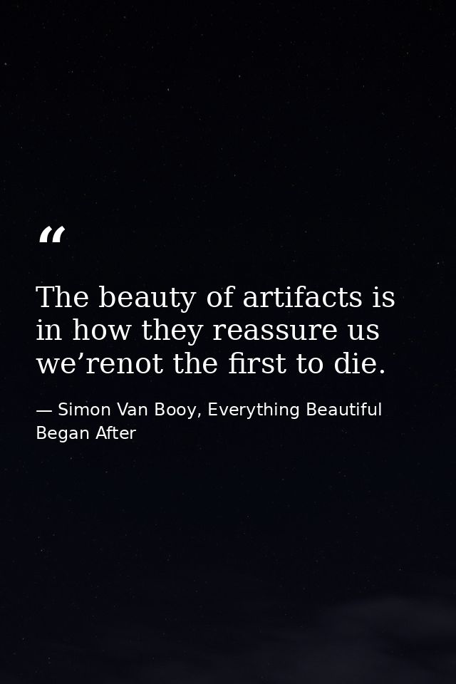 The beauty of artifacts is in how they reassure us we’renot the first to die. — Simon Van Booy, Everything Beautiful Began After