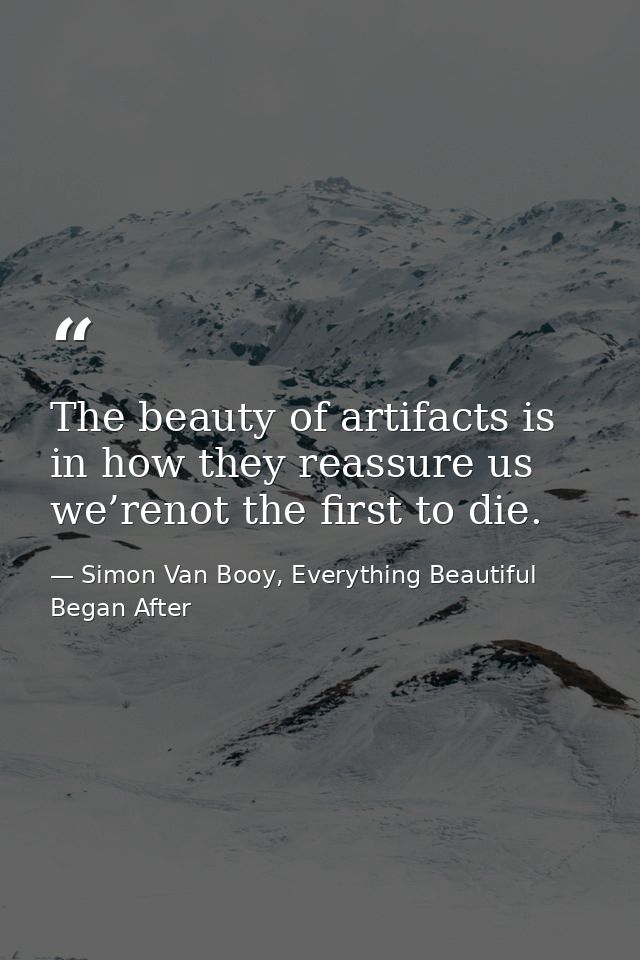 The beauty of artifacts is in how they reassure us we’renot the first to die. — Simon Van Booy, Everything Beautiful Began After