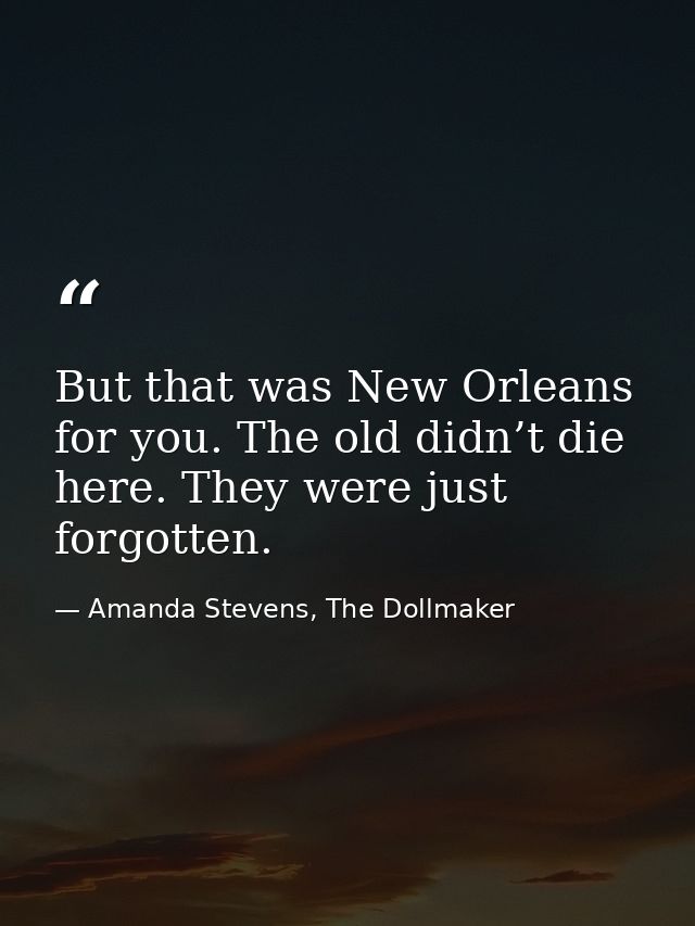 But that was New Orleans for you. The old didn’t die here. They were just forgotten. — Amanda Stevens, The Dollmaker