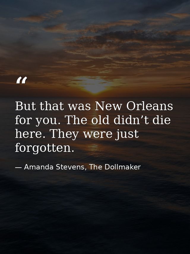 But that was New Orleans for you. The old didn’t die here. They were just forgotten. — Amanda Stevens, The Dollmaker