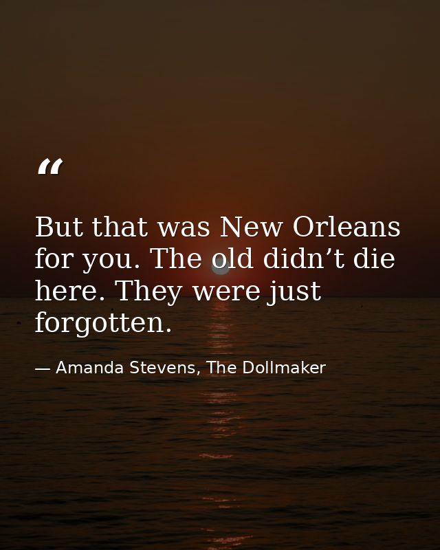 But that was New Orleans for you. The old didn’t die here. They were just forgotten. — Amanda Stevens, The Dollmaker