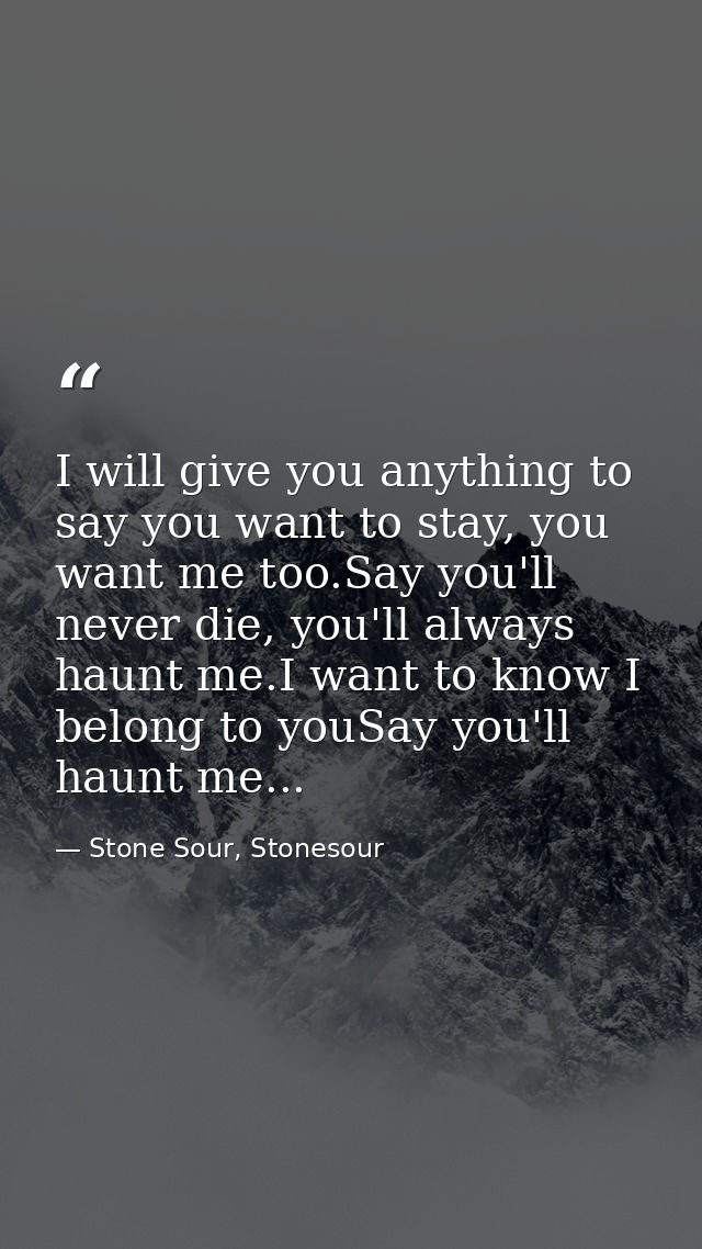 I will give you anything to say you want to stay, you want me too.Say you'll never die, you'll always haunt me.I want to — Stone Sour, Stonesour