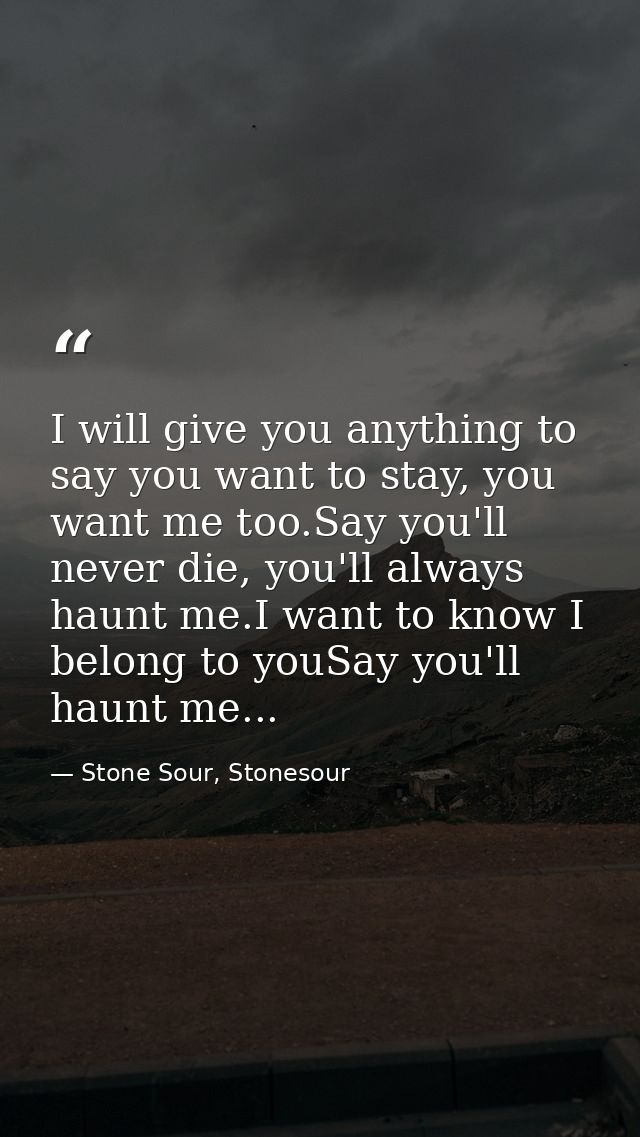 I will give you anything to say you want to stay, you want me too.Say you'll never die, you'll always haunt me.I want to — Stone Sour, Stonesour