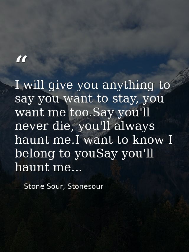 I will give you anything to say you want to stay, you want me too.Say you'll never die, you'll always haunt me.I want to — Stone Sour, Stonesour