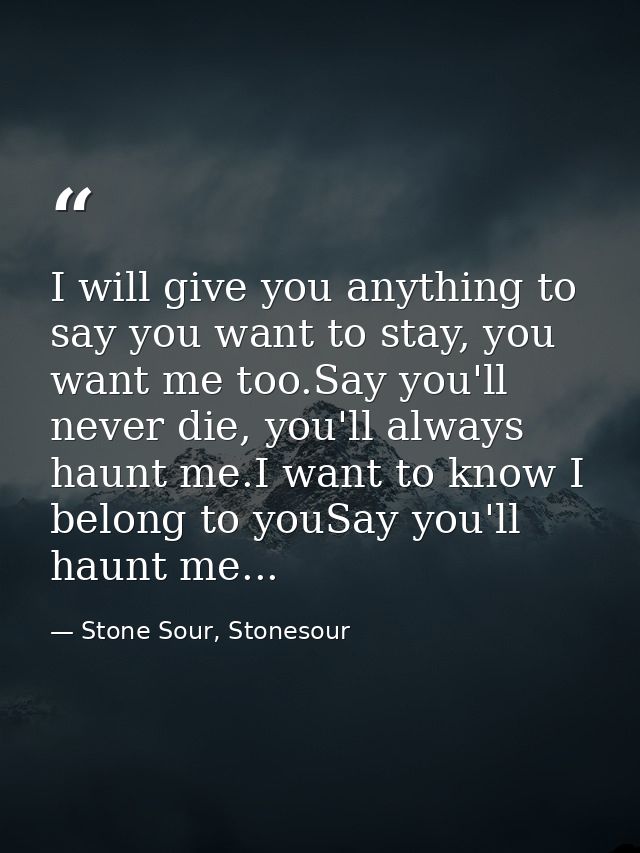 I will give you anything to say you want to stay, you want me too.Say you'll never die, you'll always haunt me.I want to — Stone Sour, Stonesour