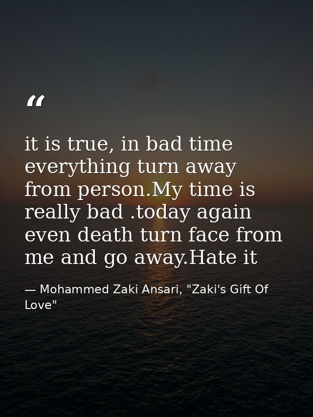 it is true, in bad time everything turn away from person.My time is really bad .today again even death turn face from me — Mohammed Zaki Ansari, "Zaki's Gift Of Love"