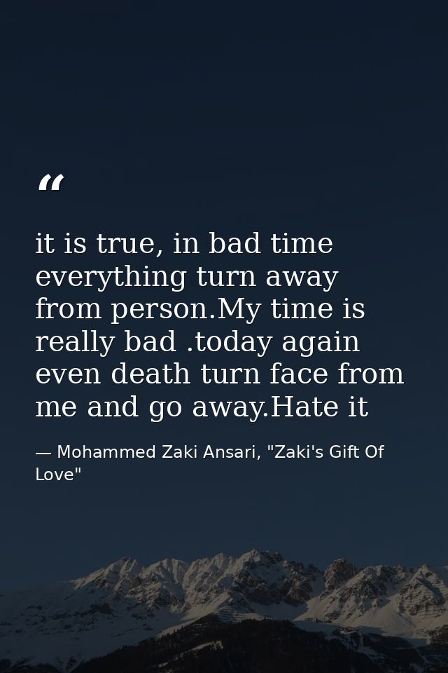 it is true, in bad time everything turn away from person.My time is really bad .today again even death turn face from me — Mohammed Zaki Ansari, "Zaki's Gift Of Love"