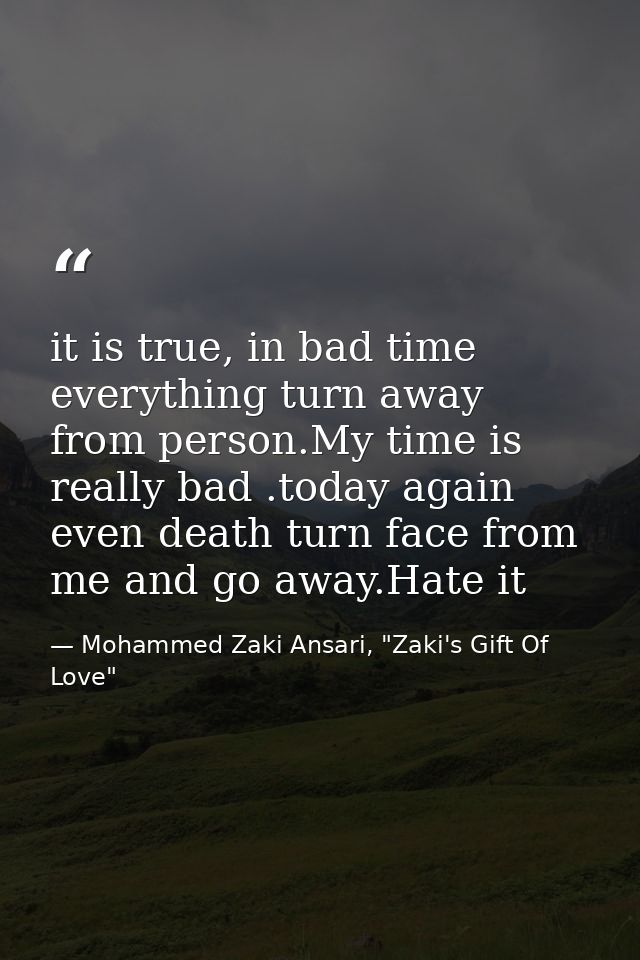 it is true, in bad time everything turn away from person.My time is really bad .today again even death turn face from me — Mohammed Zaki Ansari, "Zaki's Gift Of Love"
