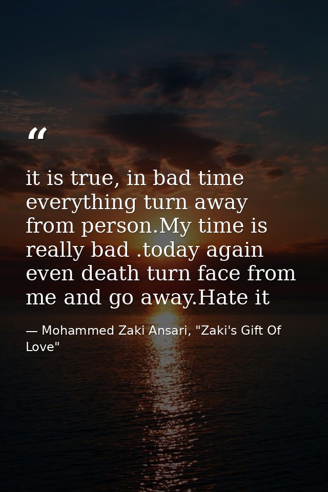 it is true, in bad time everything turn away from person.My time is really bad .today again even death turn face from me — Mohammed Zaki Ansari, "Zaki's Gift Of Love"