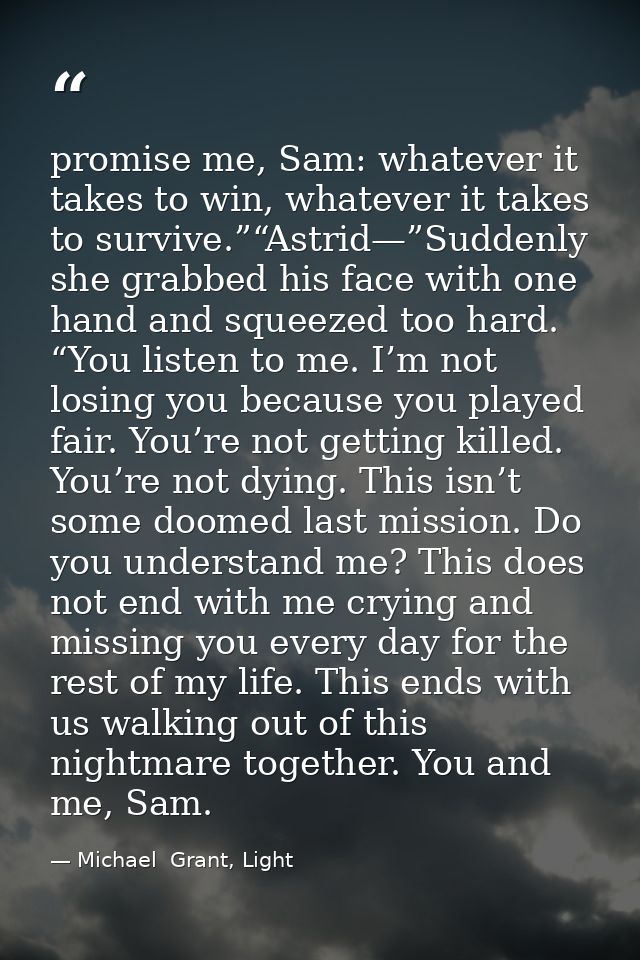 promise me, Sam: whatever it takes to win, whatever it takes to survive.”“Astrid—”Suddenly she grabbed his face with one — Michael  Grant, Light