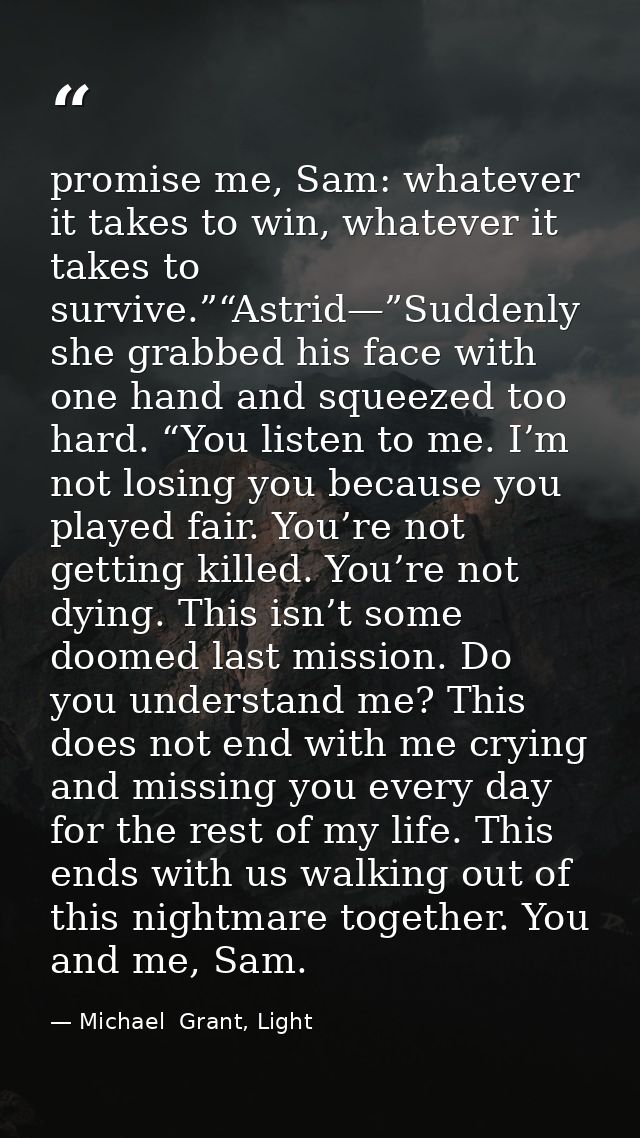 promise me, Sam: whatever it takes to win, whatever it takes to survive.”“Astrid—”Suddenly she grabbed his face with one — Michael  Grant, Light