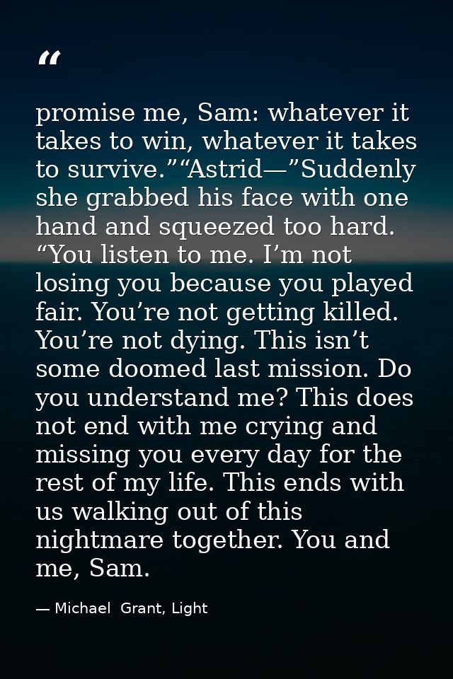 promise me, Sam: whatever it takes to win, whatever it takes to survive.”“Astrid—”Suddenly she grabbed his face with one — Michael  Grant, Light
