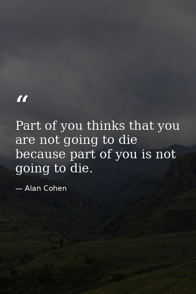 Part of you thinks that you are not going to die because part of you is not going to die. — Alan Cohen