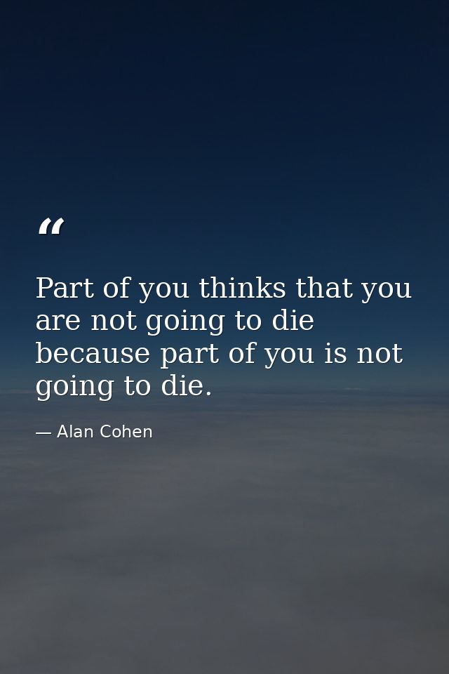 Part of you thinks that you are not going to die because part of you is not going to die. — Alan Cohen
