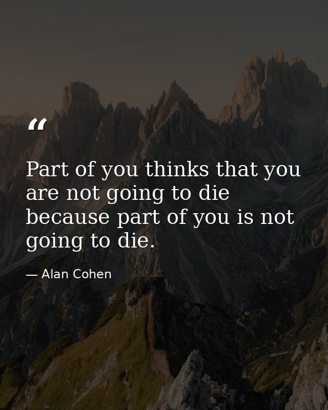Part of you thinks that you are not going to die because part of you is not going to die. — Alan Cohen