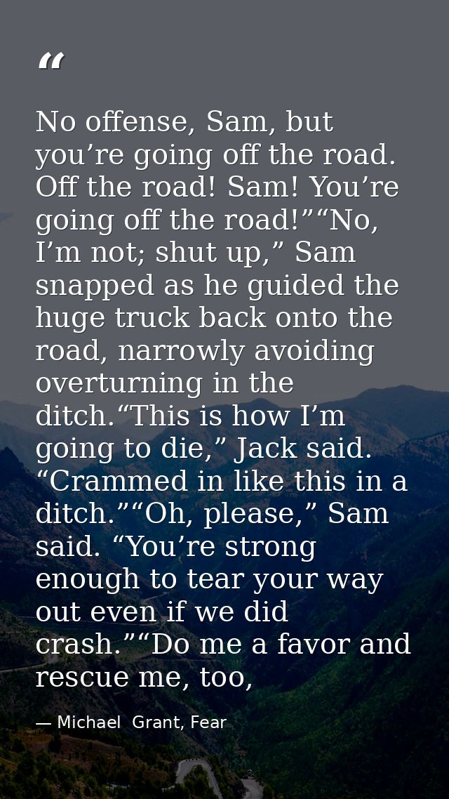 No offense, Sam, but you’re going off the road. Off the road! Sam! You’re going off the road!”“No, I’m not; shut up,” Sa — Michael  Grant, Fear
