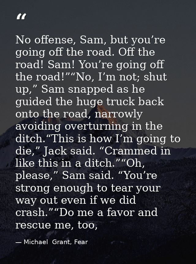 No offense, Sam, but you’re going off the road. Off the road! Sam! You’re going off the road!”“No, I’m not; shut up,” Sa — Michael  Grant, Fear
