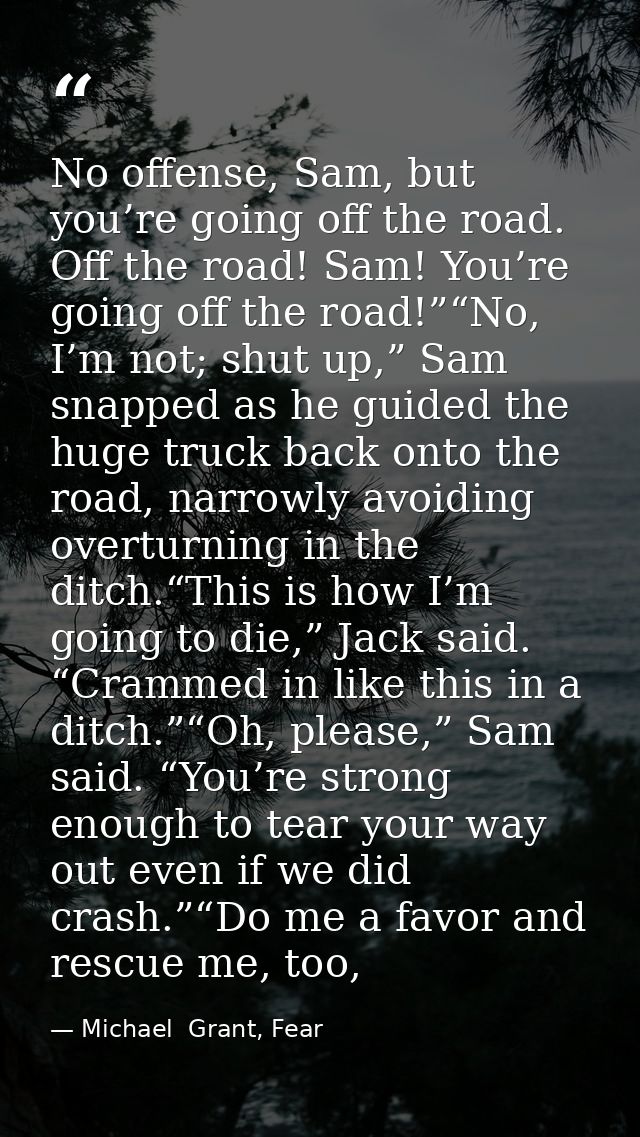 No offense, Sam, but you’re going off the road. Off the road! Sam! You’re going off the road!”“No, I’m not; shut up,” Sa — Michael  Grant, Fear