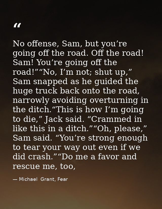 No offense, Sam, but you’re going off the road. Off the road! Sam! You’re going off the road!”“No, I’m not; shut up,” Sa — Michael  Grant, Fear
