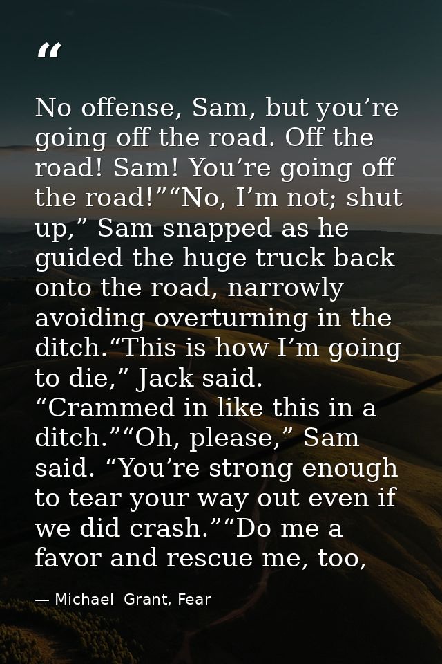 No offense, Sam, but you’re going off the road. Off the road! Sam! You’re going off the road!”“No, I’m not; shut up,” Sa — Michael  Grant, Fear